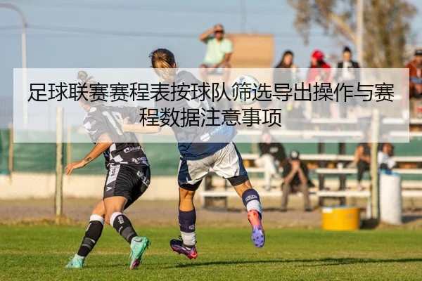 足球联赛赛程表按球队筛选导出操作与赛程数据注意事项