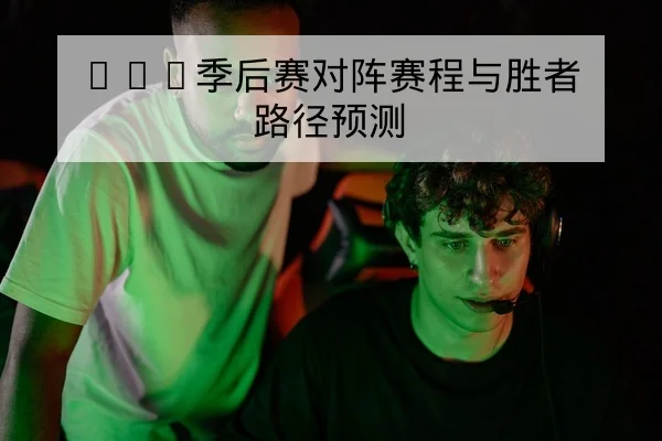 LPL季后赛对阵赛程与胜者路径预测