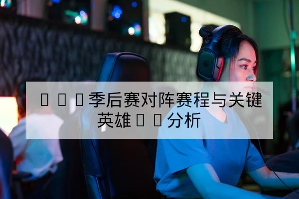LPL季后赛对阵赛程与关键英雄BP分析